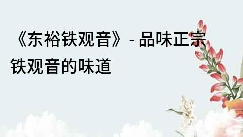 《東裕鐵觀音》- 品味正宗鐵觀音的味道