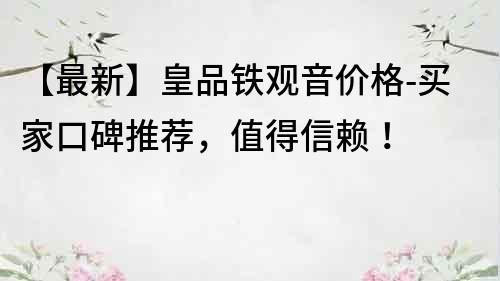 【最新】皇品鐵觀音價格-買家口碑推薦，值得信賴！