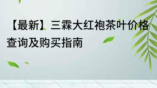 【最新】三霖大紅袍茶葉價格查詢及購買指南