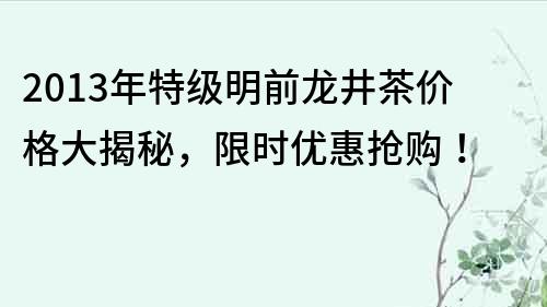 2013年特級明前龍井茶價格大揭秘，限時優惠搶購！