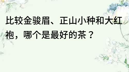 比較金駿眉、正山小種和大紅袍，哪個是最好的茶？