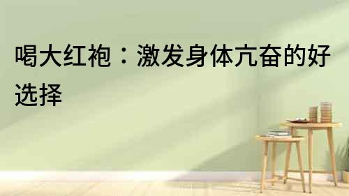 喝大紅袍：激發身體亢奮的好選擇