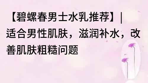 【碧螺春男士水乳推薦】| 適合男性肌膚，滋潤補水，改善肌膚粗糙問題
