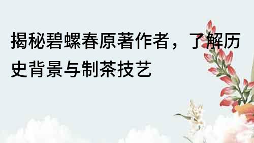 揭秘碧螺春原著作者，了解歷史背景與制茶技藝