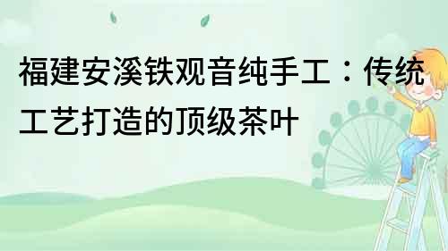 福建安溪鐵觀音純手工：傳統工藝打造的頂級茶葉