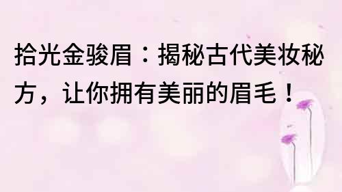 拾光金駿眉：揭秘古代美妝秘方，讓你擁有美麗的眉毛！