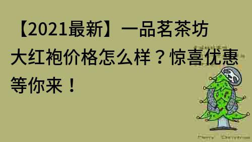 【2022最新】一品茗茶坊大紅袍價格怎么樣？驚喜優(yōu)惠等你來！