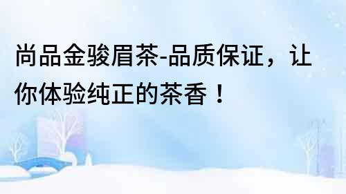 尚品金駿眉茶-品質保證，讓你體驗純正的茶香！