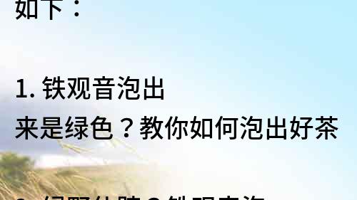 如下：

1. 鐵觀音泡出來是綠色？教你如何泡出好茶
2. 綠野仙蹤？鐵觀音泡出來竟是綠色？
3. 為什么鐵觀音泡出來是綠色？了解一下茶葉的秘密
4. 茶說：鐵觀音泡出來為什么是綠色？探秘茶葉顏色奧秘
5. 泡茶新手必看！鐵觀音泡出來為什么是綠色？