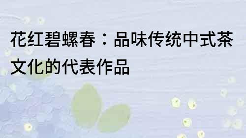 花紅碧螺春：品味傳統(tǒng)中式茶文化的代表作品