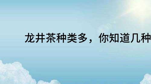 龍井茶種類多，你知道幾種？
