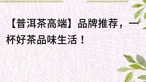 【普洱茶高端】品牌推薦，一杯好茶品味生活！
