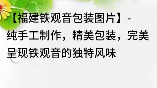 【福建鐵觀音包裝圖片】- 純手工制作，精美包裝，完美呈現(xiàn)鐵觀音的獨(dú)特風(fēng)味