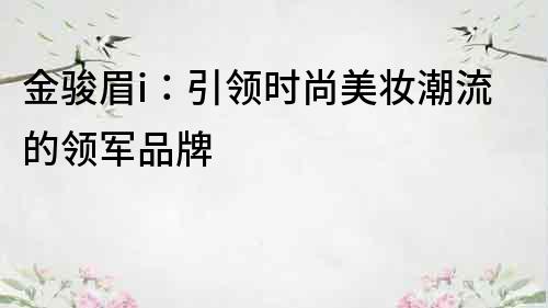 金駿眉i：引領時尚美妝潮流的領軍品牌
