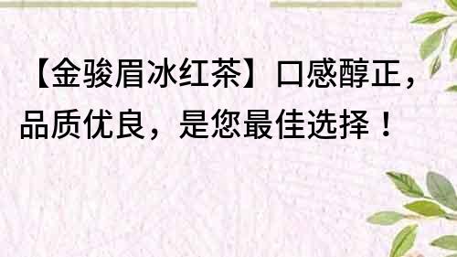 【金駿眉冰紅茶】口感醇正，品質優良，是您最佳選擇！