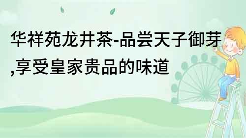 華祥苑龍井茶-品嘗天子御芽,享受皇家貴品的味道
