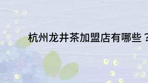 杭州龍井茶加盟店有哪些？