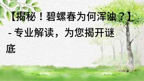 【揭秘！碧螺春為何渾濁？】 - 專業(yè)解讀，為您揭開謎底