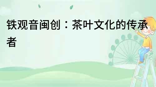 鐵觀音閩創：茶葉文化的傳承者