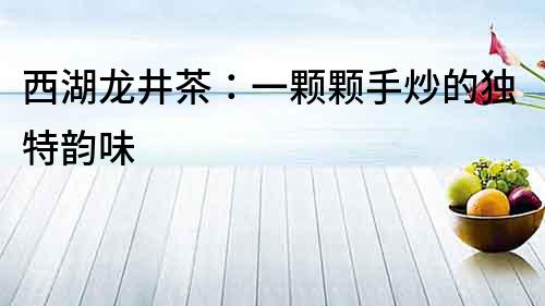 西湖龍井茶：一顆顆手炒的獨特韻味