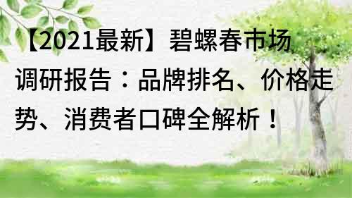 【2021最新】碧螺春市場調研報告：品牌排名、價格走勢、消費者口碑全解析！