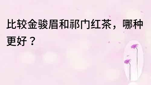 比較金駿眉和祁門紅茶，哪種更好？