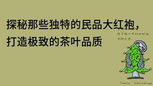 探秘那些獨特的民品大紅袍，打造極致的茶葉品質