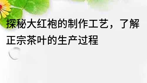 探秘大紅袍的制作工藝，了解正宗茶葉的生產過程