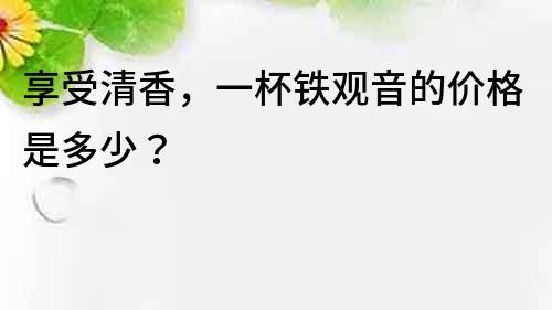 享受清香，一杯鐵觀音的價格是多少？