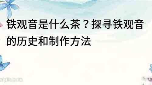 鐵觀音是什么茶？探尋鐵觀音的歷史和制作方法