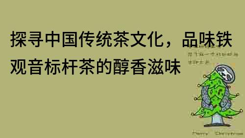 探尋中國傳統(tǒng)茶文化，品味鐵觀音標(biāo)桿茶的醇香滋味