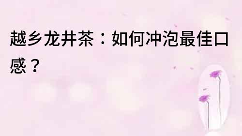 越鄉(xiāng)龍井茶：如何沖泡最佳口感？