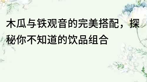 木瓜與鐵觀音的完美搭配，探秘你不知道的飲品組合
