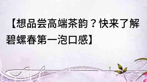 【想品嘗高端茶韻？快來了解碧螺春第一泡口感】