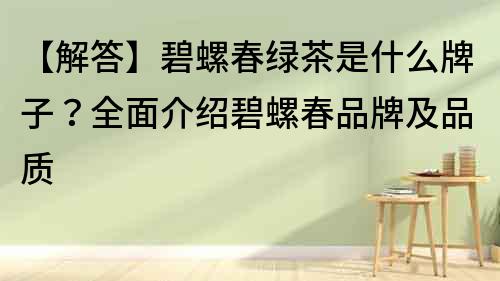 【解答】碧螺春綠茶是什么牌子？全面介紹碧螺春品牌及品質