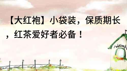 【大紅袍】小袋裝，保質(zhì)期長，紅茶愛好者必備！