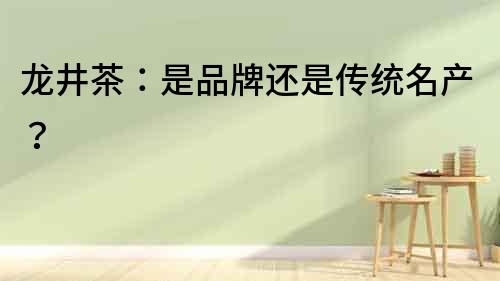 龍井茶：是品牌還是傳統(tǒng)名產(chǎn)？