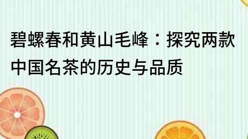 碧螺春和黃山毛峰：探究?jī)煽钪袊?guó)名茶的歷史與品質(zhì)