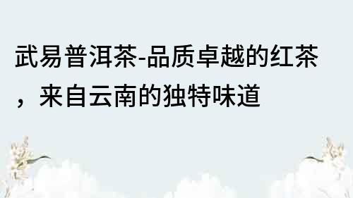 武易普洱茶-品質卓越的紅茶，來自云南的獨特味道