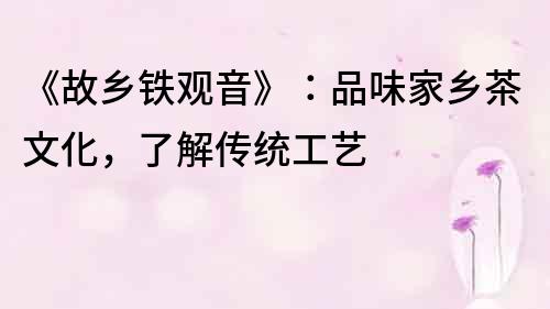 《故鄉鐵觀音》：品味家鄉茶文化，了解傳統工藝