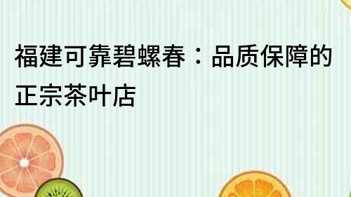 福建可靠碧螺春：品質(zhì)保障的正宗茶葉店