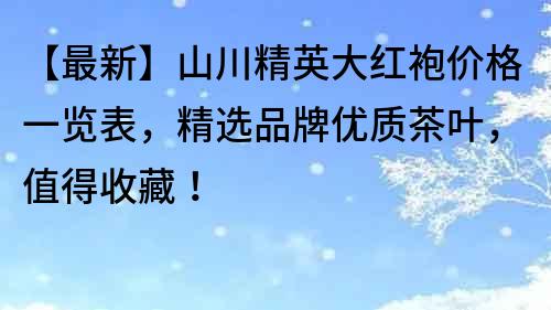 【最新】山川精英大紅袍價格一覽表，精選品牌優質茶葉，值得收藏！