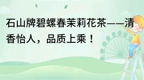 石山牌碧螺春茉莉花茶——清香怡人，品質(zhì)上乘！