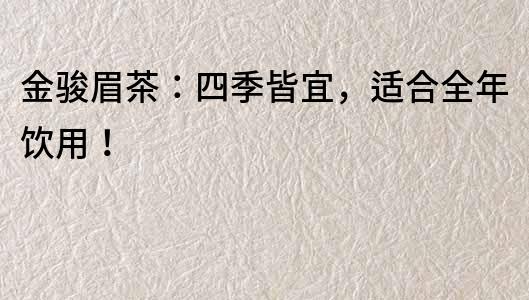 金駿眉茶：四季皆宜，適合全年飲用！