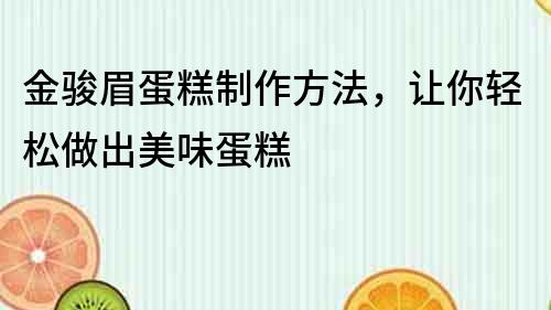 金駿眉蛋糕制作方法，讓你輕松做出美味蛋糕