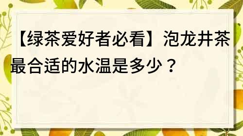 【綠茶愛好者必看】泡龍井茶最合適的水溫是多少？