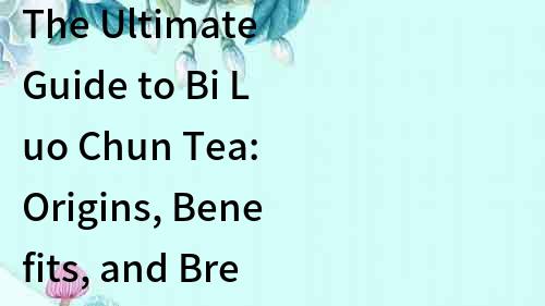 The Ultimate Guide to Bi Luo Chun Tea: Origins, Benefits, and Brewing Techniques