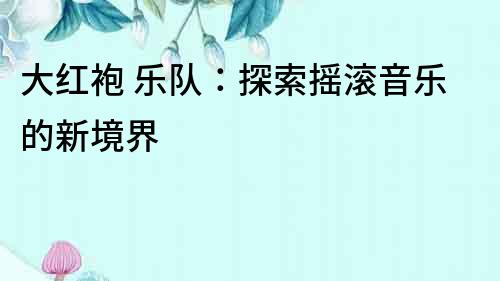 大紅袍 樂隊：探索搖滾音樂的新境界