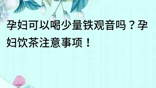 孕婦可以喝少量鐵觀音嗎？孕婦飲茶注意事項！