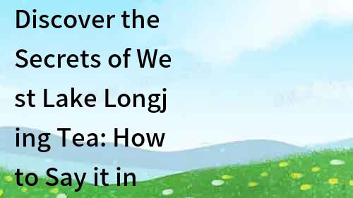 Discover the Secrets of West Lake Longjing Tea: How to Say it in English?